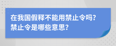 在我國假釋不能用禁止令嗎？禁止令是哪些意思？