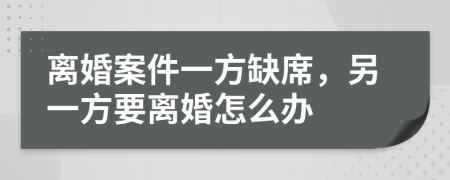 離婚案件一方缺席，另一方要離婚怎么辦