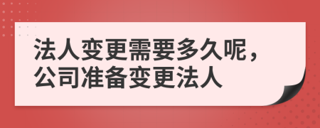 法人變更需要多久呢，公司準備變更法人