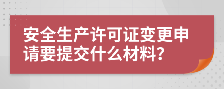安全生產(chǎn)許可證變更申請要提交什么材料？