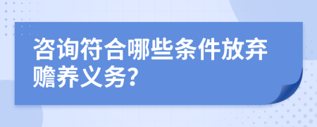 咨詢符合哪些條件放棄贍養(yǎng)義務？