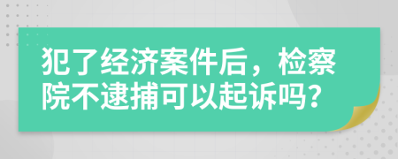 犯了經(jīng)濟(jì)案件后，檢察院不逮捕可以起訴嗎？