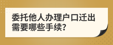 委托他人辦理戶口遷出需要哪些手續(xù)？