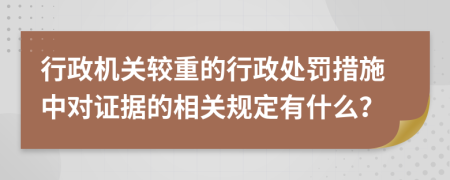 行政機(jī)關(guān)較重的行政處罰措施中對(duì)證據(jù)的相關(guān)規(guī)定有什么？