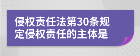侵權責任法第30條規(guī)定侵權責任的主體是