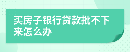 買(mǎi)房子銀行貸款批不下來(lái)怎么辦
