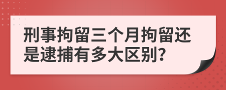 刑事拘留三個月拘留還是逮捕有多大區(qū)別？