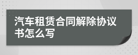 汽車租賃合同解除協(xié)議書怎么寫