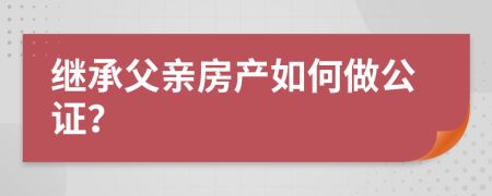繼承父親房產(chǎn)如何做公證？