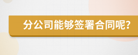 分公司能夠簽署合同呢？
