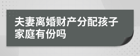 夫妻離婚財產(chǎn)分配孩子家庭有份嗎