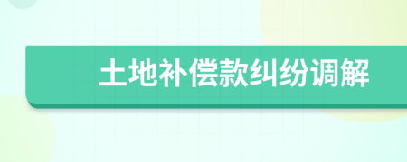 土地補(bǔ)償款糾紛調(diào)解