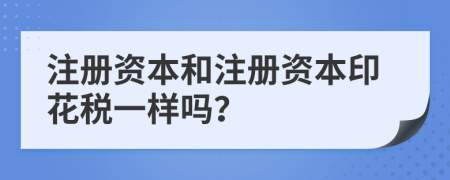 注冊資本和注冊資本印花稅一樣嗎？