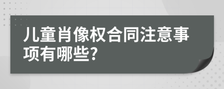 兒童肖像權(quán)合同注意事項(xiàng)有哪些?
