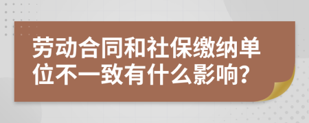 勞動(dòng)合同和社保繳納單位不一致有什么影響？