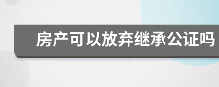 房產(chǎn)可以放棄繼承公證嗎