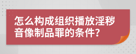 怎么構(gòu)成組織播放淫穢音像制品罪的條件？