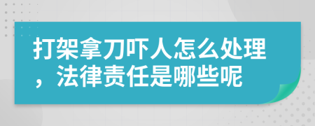 打架拿刀嚇人怎么處理，法律責任是哪些呢