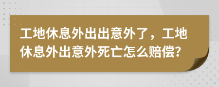 工地休息外出出意外了，工地休息外出意外死亡怎么賠償？