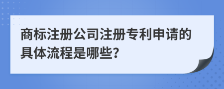 商標注冊公司注冊專利申請的具體流程是哪些？