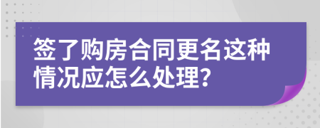 簽了購房合同更名這種情況應(yīng)怎么處理？