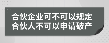 合伙企業(yè)可不可以規(guī)定合伙人不可以申請(qǐng)破產(chǎn)