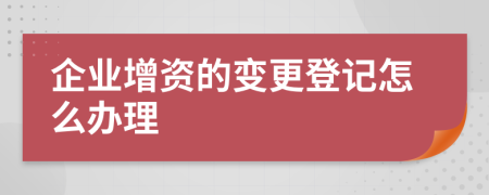 企業(yè)增資的變更登記怎么辦理