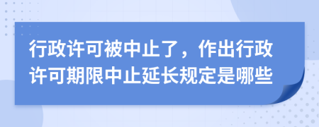 行政許可被中止了，作出行政許可期限中止延長規(guī)定是哪些