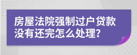 房屋法院強(qiáng)制過戶貸款沒有還完怎么處理？