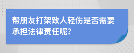 幫朋友打架致人輕傷是否需要承擔法律責任呢？