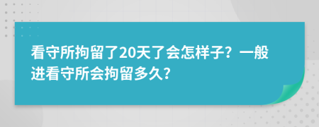 看守所拘留了20天了會怎樣子？一般進看守所會拘留多久？