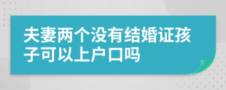 夫妻兩個(gè)沒有結(jié)婚證孩子可以上戶口嗎