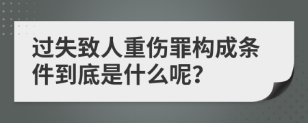 過(guò)失致人重傷罪構(gòu)成條件到底是什么呢？