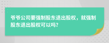 爺爺公司要強(qiáng)制股東退出股權(quán)，就強(qiáng)制股東退出股權(quán)可以嗎？