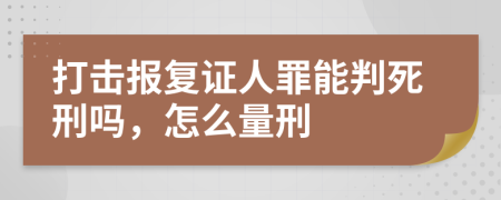 打擊報復證人罪能判死刑嗎，怎么量刑