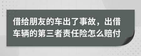 借給朋友的車出了事故，出借車輛的第三者責任險怎么賠付
