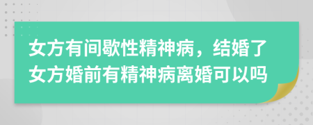 女方有間歇性精神病，結(jié)婚了女方婚前有精神病離婚可以嗎
