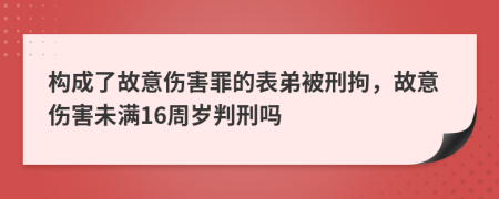 構(gòu)成了故意傷害罪的表弟被刑拘，故意傷害未滿16周歲判刑嗎