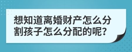 想知道離婚財(cái)產(chǎn)怎么分割孩子怎么分配的呢？