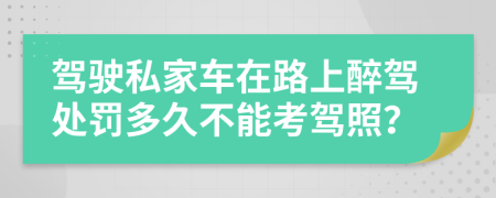 駕駛私家車在路上醉駕處罰多久不能考駕照？