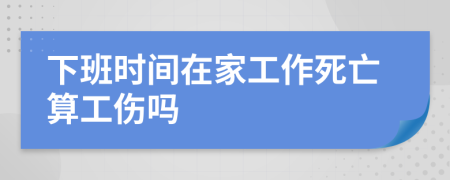 下班時(shí)間在家工作死亡算工傷嗎
