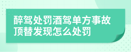 醉駕處罰酒駕單方事故頂替發(fā)現(xiàn)怎么處罰