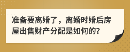 準(zhǔn)備要離婚了，離婚時(shí)婚后房屋出售財(cái)產(chǎn)分配是如何的？