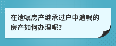 在遺囑房產(chǎn)繼承過戶中遺囑的房產(chǎn)如何辦理呢？