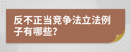 反不正當(dāng)競爭法立法例子有哪些？