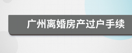 廣州離婚房產(chǎn)過戶手續(xù)
