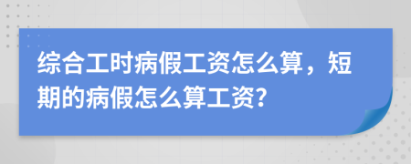 綜合工時(shí)病假工資怎么算，短期的病假怎么算工資？