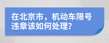 在北京市，机动车限号违章该如何处理？