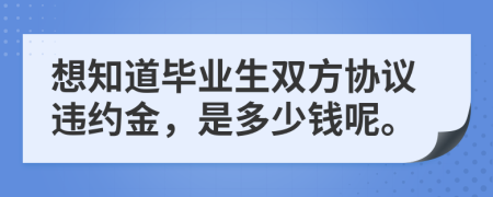 想知道畢業(yè)生雙方協(xié)議違約金，是多少錢呢。