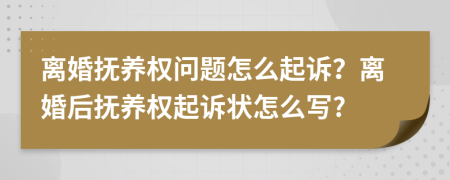 離婚撫養(yǎng)權(quán)問題怎么起訴？離婚后撫養(yǎng)權(quán)起訴狀怎么寫?